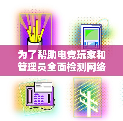 为了帮助电竞玩家和管理员全面检测网络问题，以下是推荐的电竞网络检测工具及其功能说明