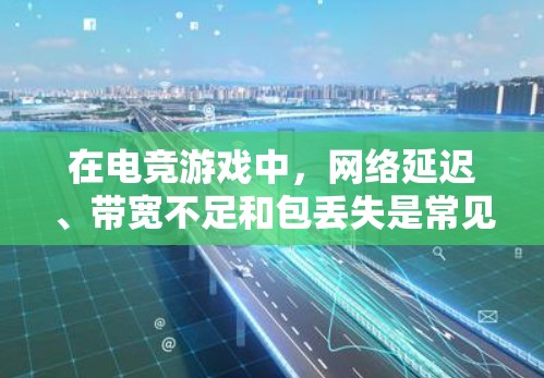 在电竞游戏中，网络延迟、带宽不足和包丢失是常见的问题，这些问题会直接影响游戏体验和胜率。以下是一些可以帮助解决网络问题的工具和方法