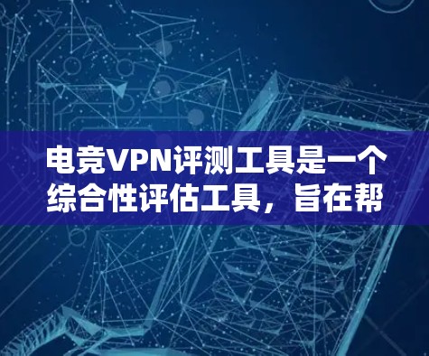 电竞VPN评测工具是一个综合性评估工具，旨在帮助用户选择适合他们需求的VPN服务。以下是该工具的详细设计和功能
