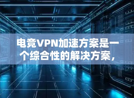 电竞VPN加速方案是一个综合性的解决方案,旨在通过VPN技术提升电竞活动的网络性能和安全性。以下是对该方案的详细分析和建议 电竞VPN加速方案是一个综合性的解决方案,旨在通过VPN技术提升电竞活动的网络性能和安全性。以下是对该方案的详细分析和建议