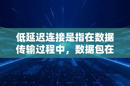 低延迟连接是指在数据传输过程中，数据包在尽可能短的时间内到达目标设备或服务器的能力。这种技术在多个领域发挥着重要作用，包括实时视频会议、在线游戏和金融交易等。以下是对低延迟连接的详细分析