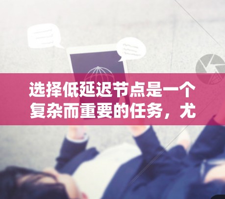 选择低延迟节点是一个复杂而重要的任务，尤其在分布式系统中。以下是对该问题的系统化总结和建议