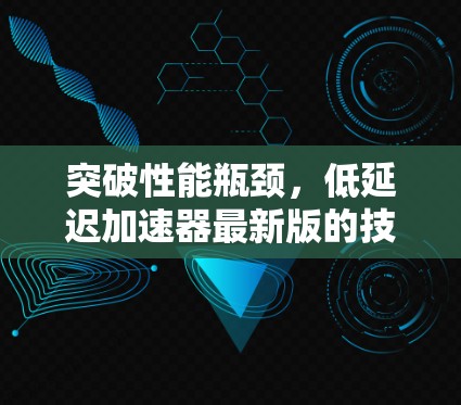 突破性能瓶颈，低延迟加速器最新版的技术革新