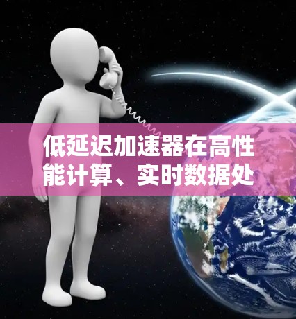 低延迟加速器在高性能计算、实时数据处理、游戏加速等场景中具有重要作用。以下是一些在低延迟场景中表现优异的加速器，并根据其性能、延迟和功耗进行了简要排行