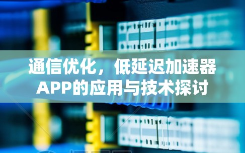 通信优化，低延迟加速器APP的应用与技术探讨
