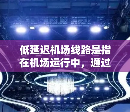 低延迟机场线路是指在机场运行中，通过优化资源配置、提高运行效率和减少等待时间，从而实现快速、顺畅的飞行和地面交通流的系统。以下是一些实现低延迟机场线路的关键要素和策略