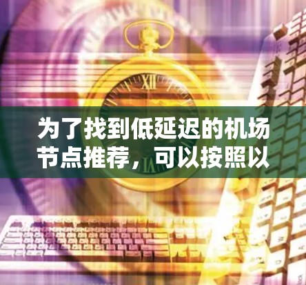 为了找到低延迟的机场节点推荐，可以按照以下步骤进行