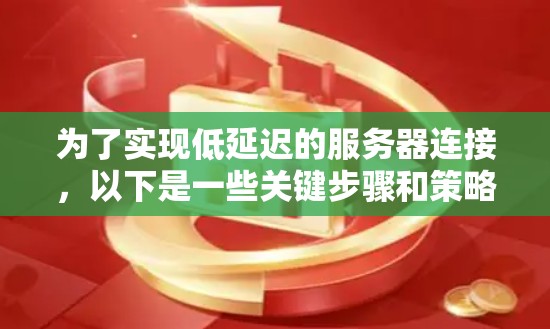 为了实现低延迟的服务器连接,以下是一些关键步骤和策略 为了实现低延迟的服务器连接,以下是一些关键步骤和策略