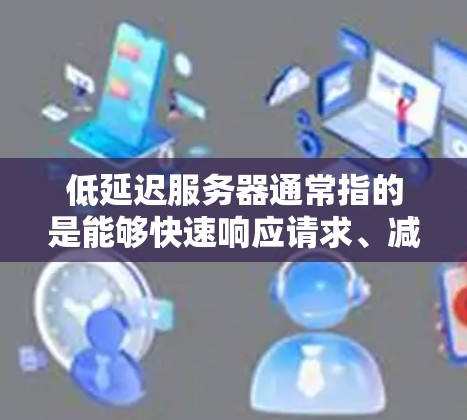 低延迟服务器通常指的是能够快速响应请求、减少网络延迟的服务器。以下是一些关于低延迟服务器的关键点和建议 低延迟服务器通常指的是能够快速响应请求、减少网络延迟的服务器。以下是一些关于低延迟服务器的关键点和建议