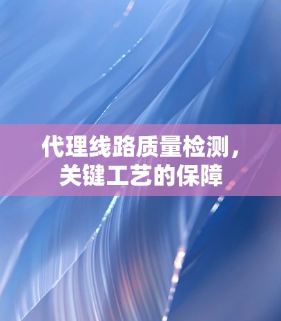 代理线路质量检测,关键工艺的保障 代理线路质量检测,关键工艺的保障