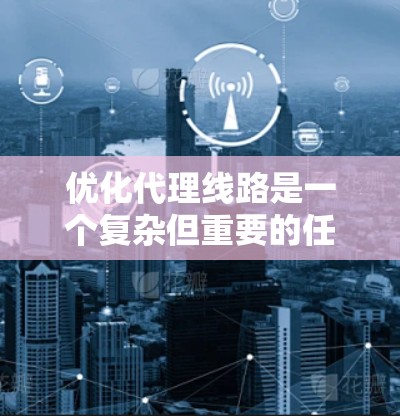 优化代理线路是一个复杂但重要的任务，涉及选择合适的工具和策略来提升效率、降低延迟，并确保最佳性能。以下是针对代理线路优化工具的详细分析和建议
