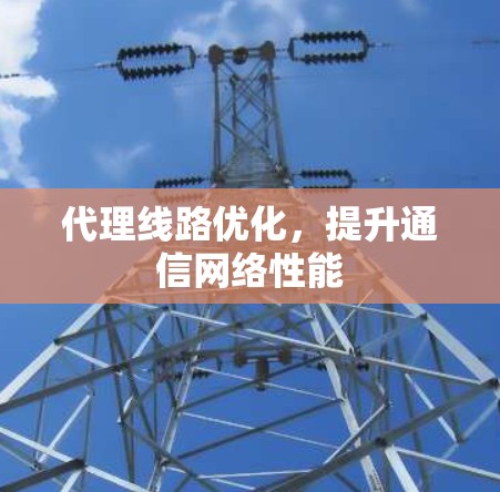 代理线路优化,提升通信网络性能 代理线路优化,提升通信网络性能