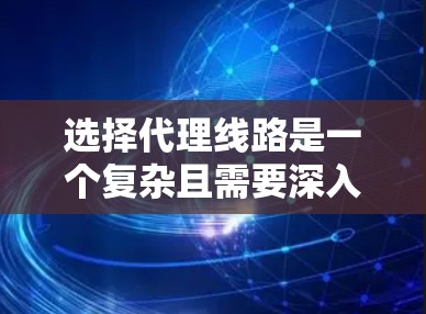 选择代理线路是一个复杂且需要深入分析的过程,以下是一些关键步骤和建议,帮助您做出明智的决定 选择代理线路是一个复杂且需要深入分析的过程,以下是一些关键步骤和建议,帮助您做出明智的决定