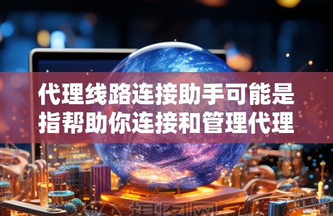 代理线路连接助手可能是指帮助你连接和管理代理服务器或代理线路的一些工具、方法或步骤。如果你是在寻找如何连接代理服务器或优化代理线路的解决方案，以下是一些可能的方向和建议