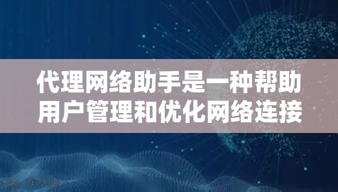 代理网络助手是一种帮助用户管理和优化网络连接的工具，能够处理多种网络任务。以下是对代理网络助手的详细分析