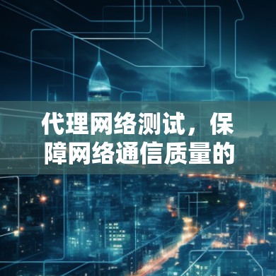 代理网络测试,保障网络通信质量的关键技术 代理网络测试,保障网络通信质量的关键技术