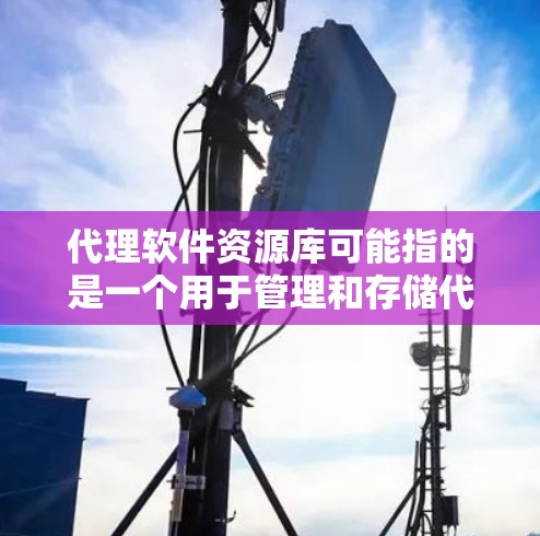 代理软件资源库可能指的是一个用于管理和存储代理软件的资源库,通常用于企业内部或开发者社区,方便查找、下载和使用代理软件。以下是一些可能与之相关的内容和步骤 代理软件资源库可能指的是一个用于管理和存储代理软件的资源库,通常用于企业内部或开发者社区,方便查找、下载和使用代理软件。以下是一些可能与之相关的内容和步骤