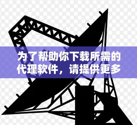 为了帮助你下载所需的代理软件,请提供更多信息以便我更好地协助你。以下是一些常见的代理软件及其下载链接和安装指南 为了帮助你下载所需的代理软件,请提供更多信息以便我更好地协助你。以下是一些常见的代理软件及其下载链接和安装指南