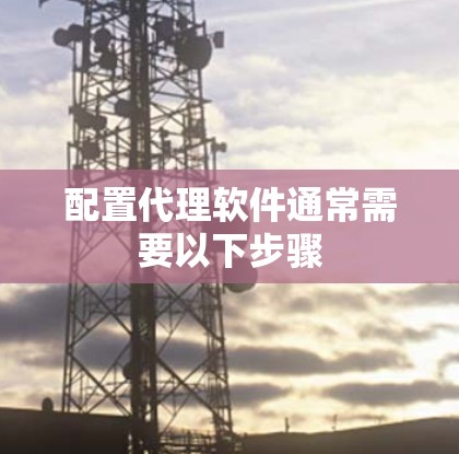 配置代理软件通常需要以下步骤 配置代理软件通常需要以下步骤