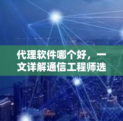 代理软件哪个好,一文详解通信工程师选择代理软件的关键点 代理软件哪个好,一文详解通信工程师选择代理软件的关键点