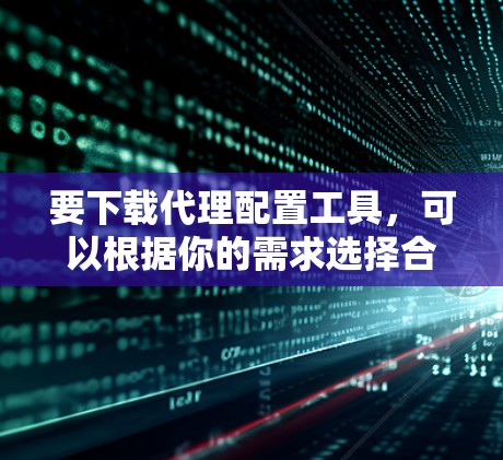 要下载代理配置工具,可以根据你的需求选择合适的工具。以下是一些常用的代理配置工具 要下载代理配置工具,可以根据你的需求选择合适的工具。以下是一些常用的代理配置工具