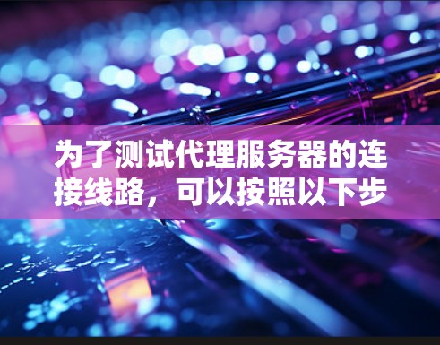 为了测试代理服务器的连接线路，可以按照以下步骤进行