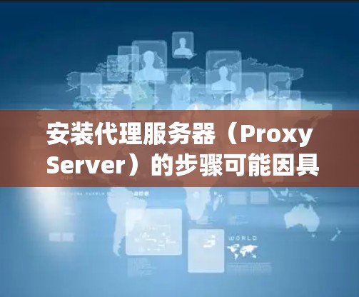安装代理服务器（Proxy Server）的步骤可能因具体的实现工具和环境而有所不同。以下是一个通用的安装教程，假设你使用的是常见的代理服务器软件或工具