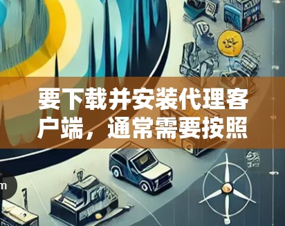 要下载并安装代理客户端，通常需要按照以下步骤操作