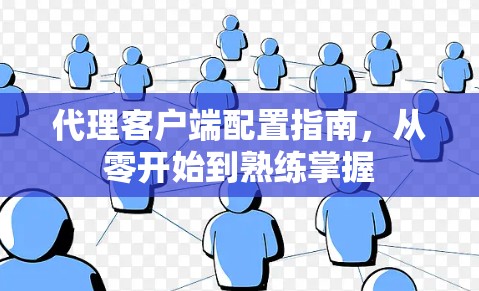 代理客户端配置指南,从零开始到熟练掌握 代理客户端配置指南,从零开始到熟练掌握