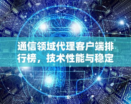 通信领域代理客户端排行榜,技术性能与稳定性分析 通信领域代理客户端排行榜,技术性能与稳定性分析