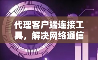 代理客户端连接工具,解决网络通信问题的利器 代理客户端连接工具,解决网络通信问题的利器