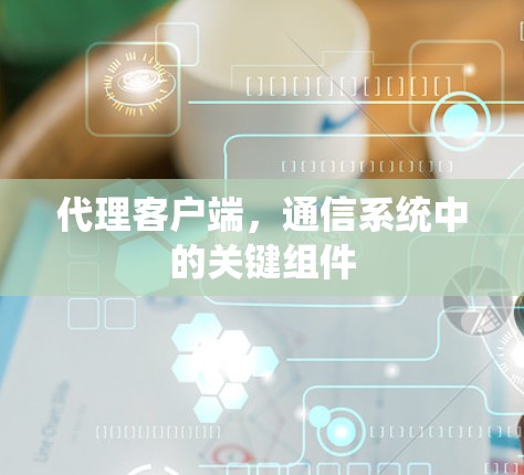 代理客户端，通信系统中的关键组件