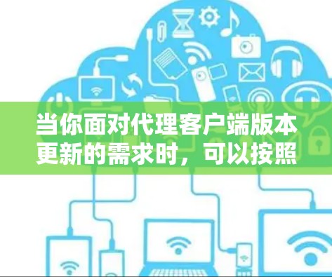 当你面对代理客户端版本更新的需求时,可以按照以下步骤进行处理 当你面对代理客户端版本更新的需求时,可以按照以下步骤进行处理