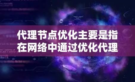 代理节点优化主要是指在网络中通过优化代理节点的配置、性能和管理，来提高网络的整体效率和性能。以下是一些常见的代理节点优化方法和策略