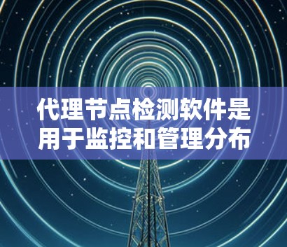 代理节点检测软件是用于监控和管理分布式网络代理节点状态、性能和健康状况的工具。以下是对该软件的详细分析和总结