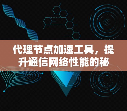 代理节点加速工具,提升通信网络性能的秘密武器 代理节点加速工具,提升通信网络性能的秘密武器