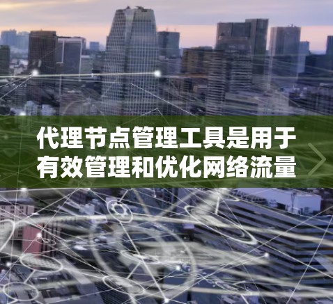 代理节点管理工具是用于有效管理和优化网络流量的解决方案，适用于高并发、动态负载均衡和多层次的网络架构。以下是对几款常见代理节点管理工具的总结和建议