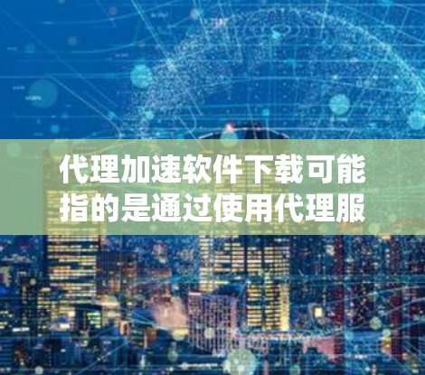 代理加速软件下载可能指的是通过使用代理服务器或代理软件来加速下载速度、扩展下载范围或绕过某些限制。以下是一些常见的工具和方法，可以帮助你实现这一目标