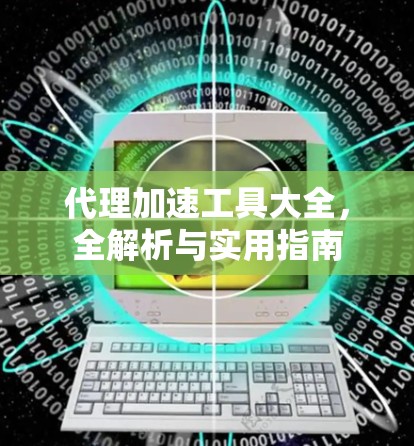 代理加速工具大全,全解析与实用指南 代理加速工具大全,全解析与实用指南