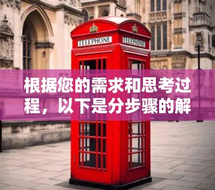 根据您的需求和思考过程,以下是分步骤的解决方案 根据您的需求和思考过程,以下是分步骤的解决方案