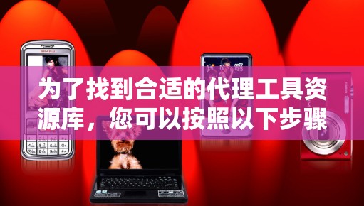 为了找到合适的代理工具资源库,您可以按照以下步骤进行 为了找到合适的代理工具资源库,您可以按照以下步骤进行