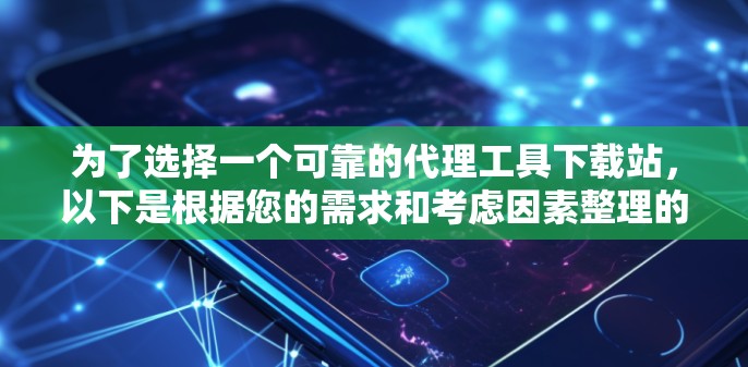 为了选择一个可靠的代理工具下载站,以下是根据您的需求和考虑因素整理的建议 为了选择一个可靠的代理工具下载站,以下是根据您的需求和考虑因素整理的建议