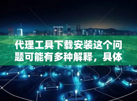 代理工具下载安装这个问题可能有多种解释,具体取决于你需要哪种类型的代理工具。以下是一些常见的代理工具及其下载安装步骤 代理工具下载安装这个问题可能有多种解释,具体取决于你需要哪种类型的代理工具。以下是一些常见的代理工具及其下载安装步骤