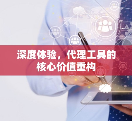 深度体验,代理工具的核心价值重构 深度体验,代理工具的核心价值重构