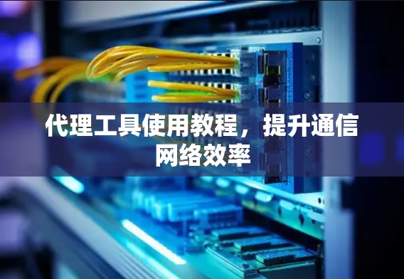 代理工具使用教程,提升通信网络效率 代理工具使用教程,提升通信网络效率