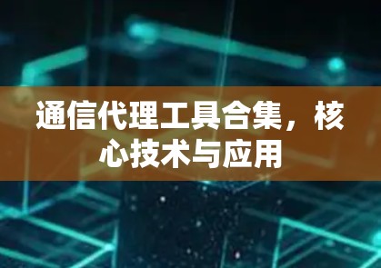 通信代理工具合集,核心技术与应用 通信代理工具合集,核心技术与应用
