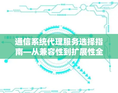 通信系统代理服务选择指南—从兼容性到扩展性全面解析