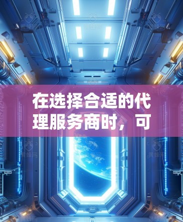 在选择合适的代理服务商时,可以按照以下步骤进行比较 在选择合适的代理服务商时,可以按照以下步骤进行比较