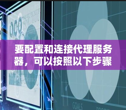要配置和连接代理服务器，可以按照以下步骤进行