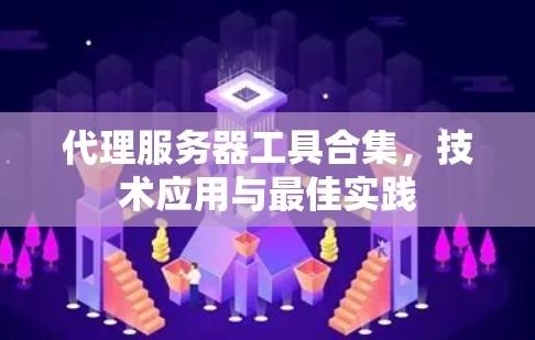 代理服务器工具合集,技术应用与最佳实践 代理服务器工具合集,技术应用与最佳实践